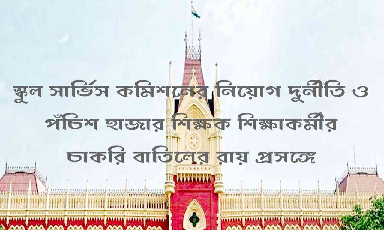 স্কুল সার্ভিস কমিশনের নিয়োগ দুর্নীতি ও পঁচিশ হাজার শিক্ষক শিক্ষাকর্মীর চাকরি বাতিলের রায় প্রসঙ্গে