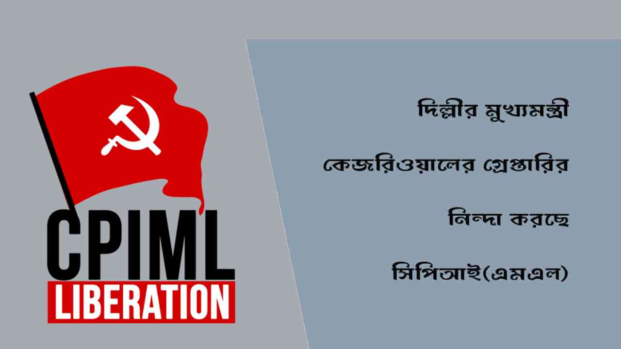 দিল্লীর মুখ্যমন্ত্রী কেজরিওয়ালের গ্রেপ্তারির নিন্দা করছে সিপিআই(এমএল)