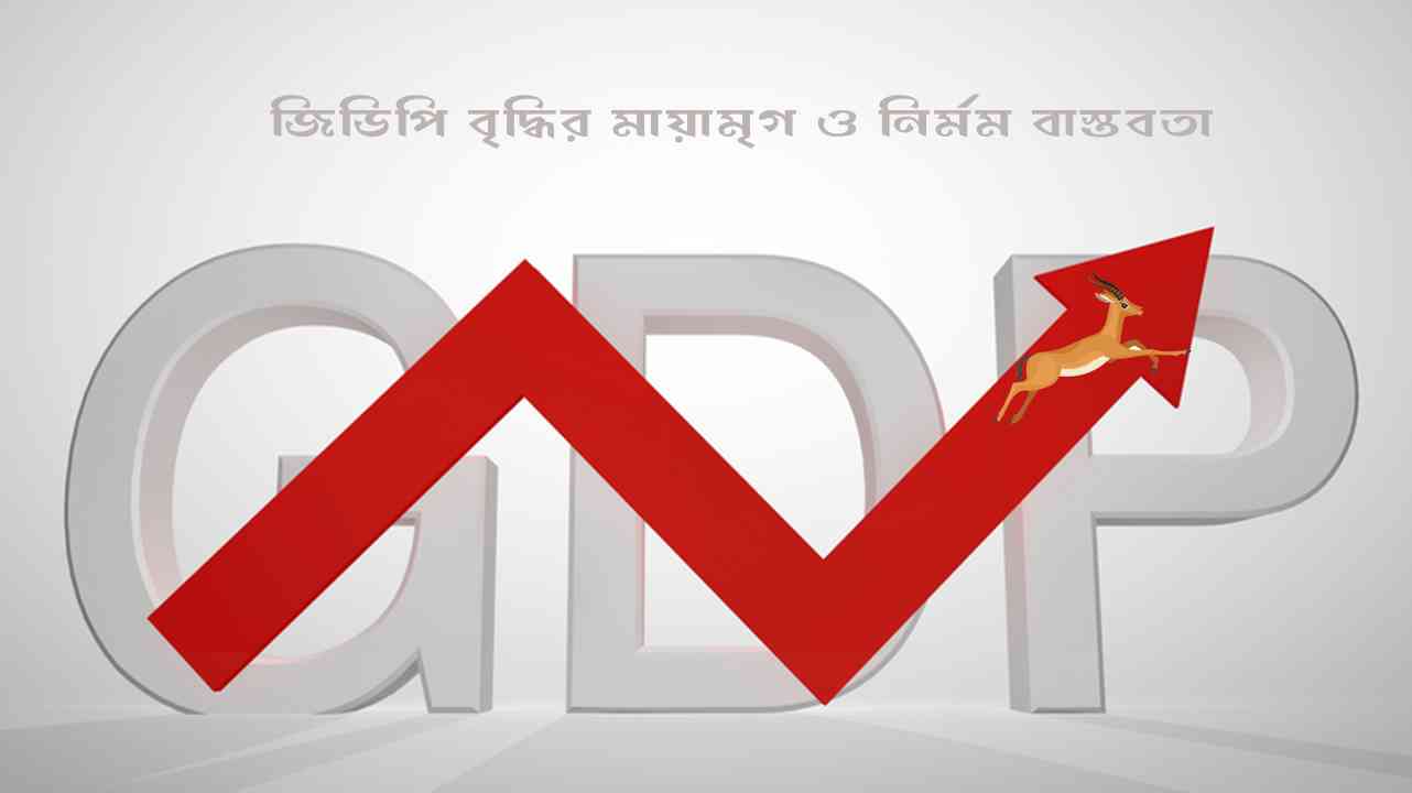 জিডিপি বৃদ্ধির মায়ামৃগ ও নির্মম বাস্তবতা 
