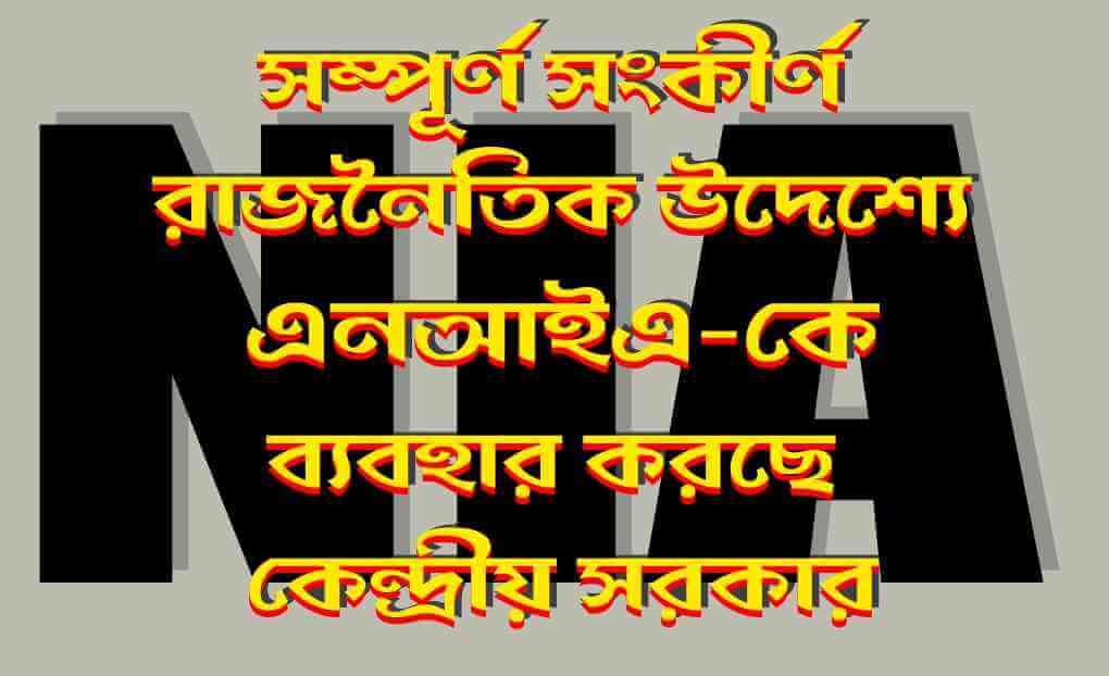 সম্পূর্ণ সংকীর্ণ রাজনৈতিক উদ্দেশ্যে এনআইএ-কে ব্যবহার করছে কেন্দ্রীয় সরকার