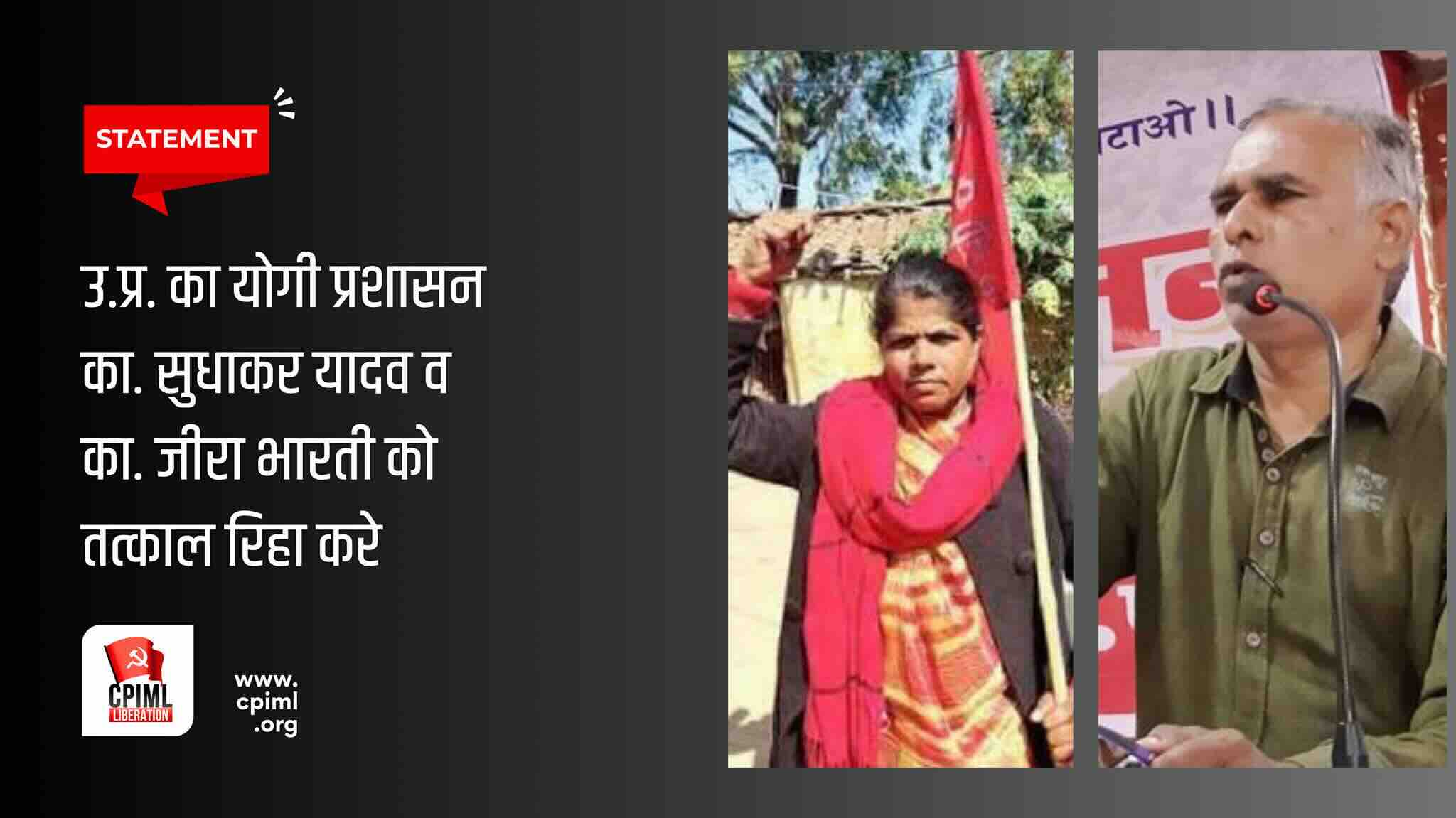 उ.प्र. का योगी प्रशासन कामरेड का. सुधाकर यादव व का. जीरा भारती को तत्काल रिहा करे.